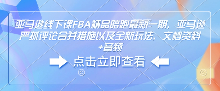 亚马逊线下课FBA精品陪跑最新一期，亚马逊严抓评论合并措施以及全新玩法，文档资料+音频-智宝网创