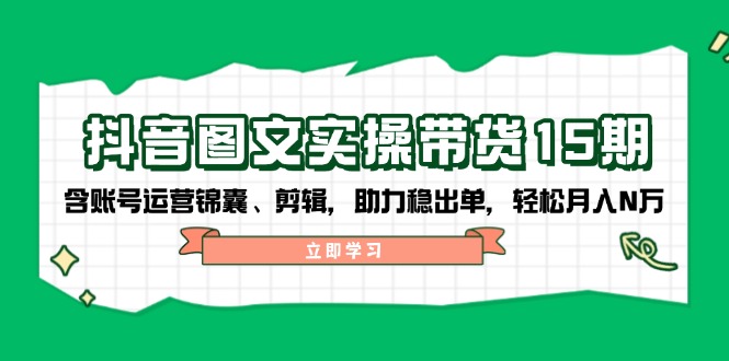 抖音 图文实操带货15期，含账号运营锦囊、剪辑，助力稳出单，轻松月入N万-智宝网创