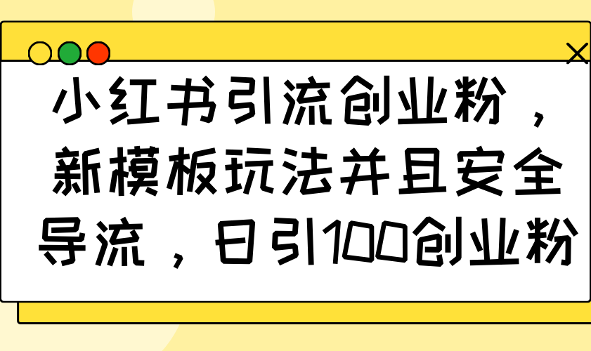 小红书引流创业粉，新模板玩法并且安全导流，日引100创业粉-智宝网创