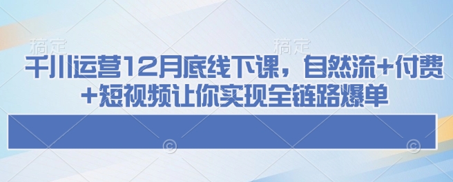 千川运营12月底线下课，自然流+付费+短视频让你实现全链路爆单-智宝网创