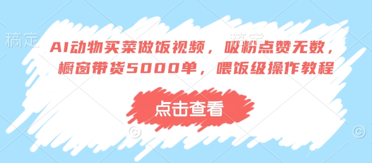 AI动物买菜做饭视频，吸粉点赞无数，橱窗带货5000单，喂饭级操作教程-智宝网创
