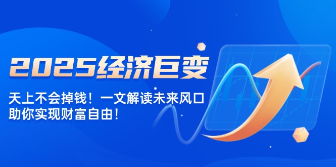 2025经济巨变，天上不会掉钱！一文解读未来风口，助你实现财富自由！-智宝网创