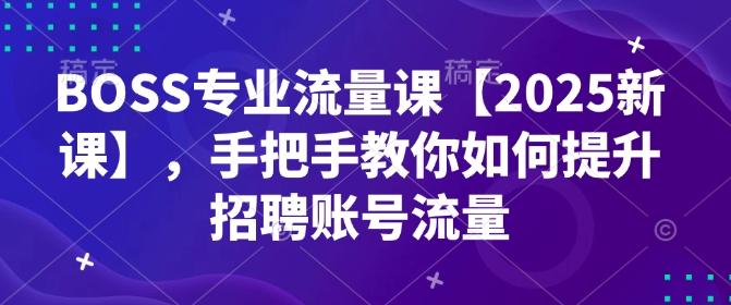 BOSS专业流量课【2025新课】，手把手教你如何提升招聘账号流量-智宝网创