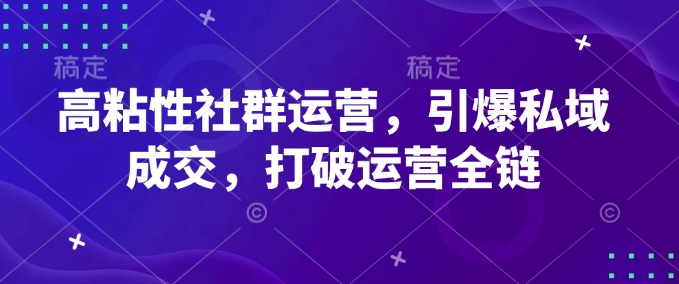 高粘性社群运营，引爆私域成交，打破运营全链-智宝网创
