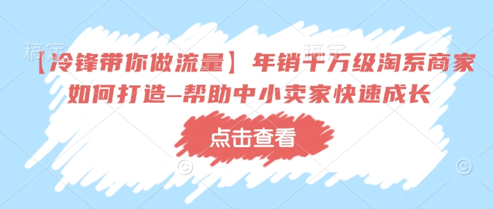 【冷锋带你做流量】年销千万级淘系商家如何打造–帮助中小卖家快速成长-智宝网创