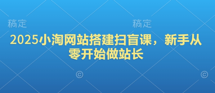 .2025小淘网站搭建扫盲课，新手从零开始做站长-智宝网创