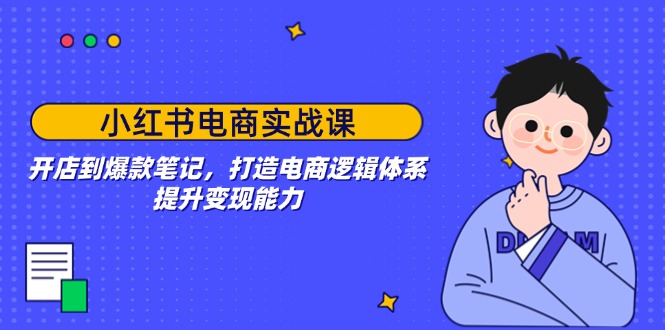 小红书电商实战课：开店到爆款笔记，打造电商逻辑体系，提升变现能力-智宝网创