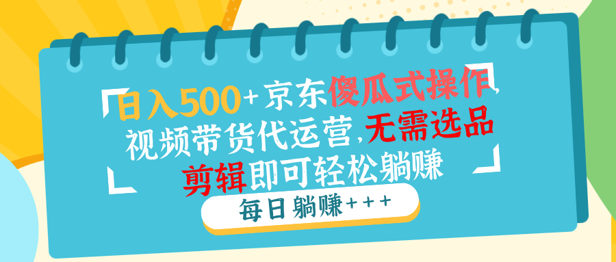 日入500+京东傻瓜式操作，视频带货代运营，无需选品剪辑即可轻松躺赚-智宝网创