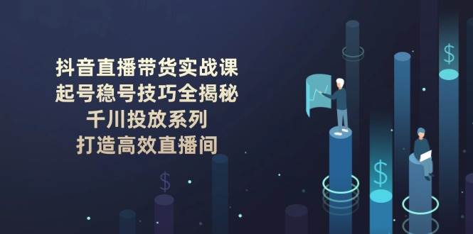 抖音直播带货实战课：起号稳号技巧全揭秘, 千川投放系列, 打造高效直播间-智宝网创