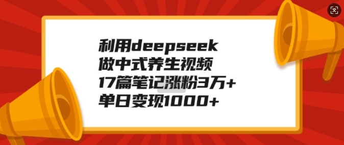 利用deepseek做中式养生视频，17篇笔记涨粉3万+，单日变现1k-智宝网创