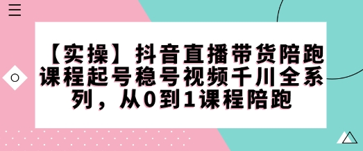 【实操】抖音直播带货陪跑课程起号稳号视频千川全系列，从0到1课程陪跑-智宝网创