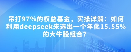 .付费文章：吊打97%的权益基金，实操详解：如何利用deepseek来选出一个年化15.55%的大牛股组合?-智宝网创