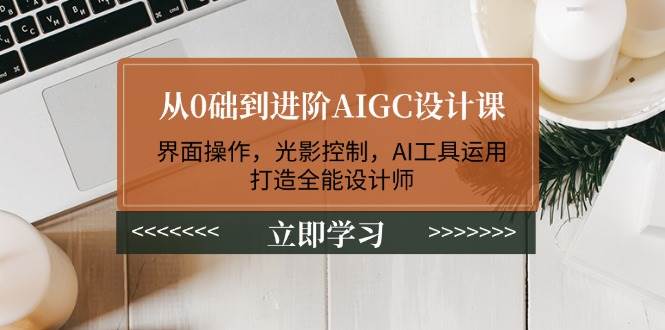 从0础到进阶AIGC设计课：界面操作，光影控制，AI工具运用，打造全能设计师-智宝网创