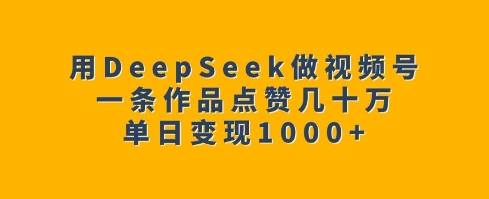 .用DeepSeek做视频号，一条作品点赞几十万，单日变现1k-智宝网创