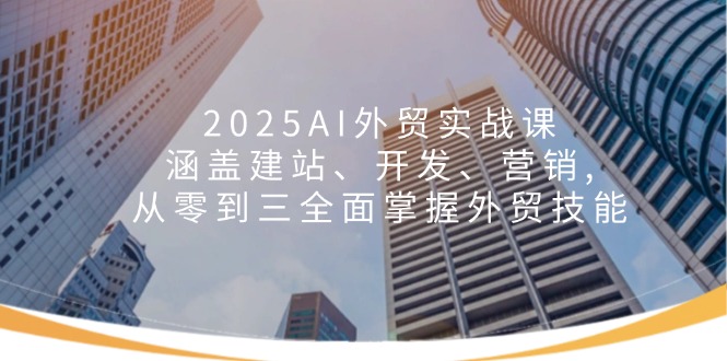 2025AI外贸实战课：涵盖建站、开发、营销, 从零到三全面掌握外贸技能-智宝网创