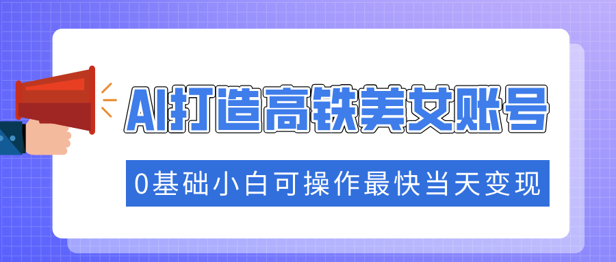 抓住流量密码快速涨粉，AI打造高铁美女账号，0基础小白可操作最快当天变现-智宝网创