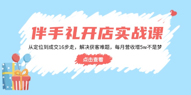 伴手礼开店实战课：从定位到成交16步走，解决获客难题，每月营收增5w+-智宝网创
