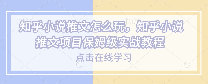 知乎小说推文怎么玩，知乎小说推文项目保姆级实战教程-智宝网创