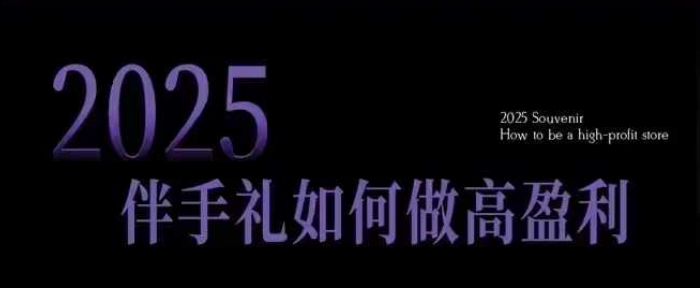 2025伴手礼如何做高盈利门店，小白保姆级伴手礼开店指南，伴手礼最新实战10大攻略，突破获客瓶颈-智宝网创