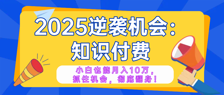 2025逆袭项目——知识付费，小白也能月入10万年入百万，抓住机会彻底翻…-智宝网创