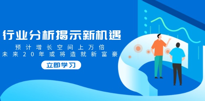 行业分析揭示新机遇，预计增长空间上万倍，未来20年或将造就新富豪-智宝网创