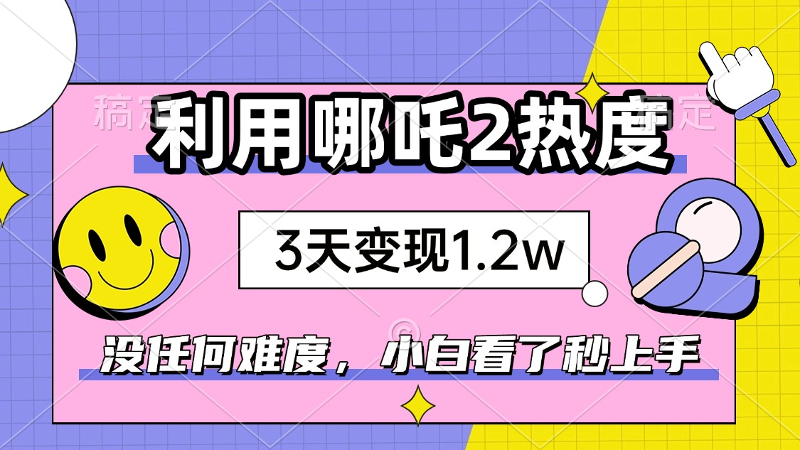 如何利用哪吒2爆火，3天赚1.2W，没有任何难度，小白看了秒学会，抓紧时…-智宝网创