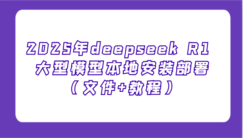 2025年deepseek R1 大型模型本地安装部署(文件+教程)，新手也能快速上手！-智宝网创
