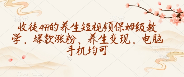 收徒499的养生短视频保姆级教学，爆款涨粉、养生变现，电脑手机均可-智宝网创