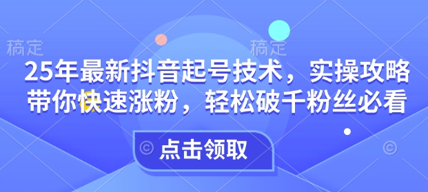25年最新抖音起号技术，实操攻略带你快速涨粉，轻松破千粉丝必看-智宝网创