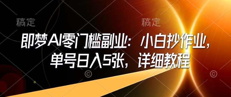 .即梦AI零门槛副业：小白抄作业，单号日入5张，详细教程-智宝网创