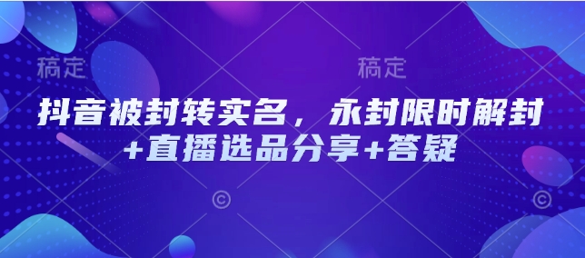 抖音被封转实名，永封限时解封+直播选品分享+答疑-智宝网创