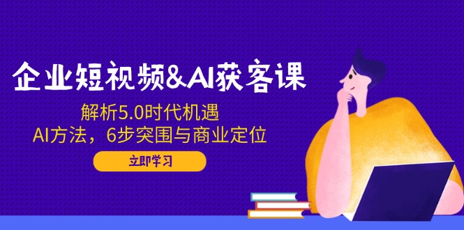 企业短视频&AI获客课：解析5.0时代机遇，AI方法，6步突围与商业定位-智宝网创