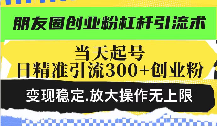 .朋友圈创业粉杠杆引流术，投产高轻松日引300+创业粉，变现稳定.放大操…-智宝网创