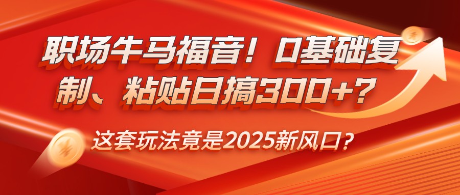 职场牛马福音！0基础复制、粘贴日搞300+？这套玩法竟是2025新风口？-智宝网创