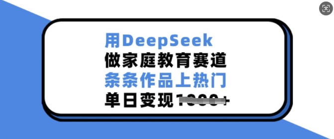 用DeepSeek做家庭教育赛道，条条作品上热门，单日变现多张-智宝网创