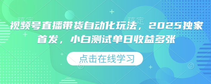 .视频号直播带货自动化玩法，2025独家首发，小白测试单日收益多张【揭秘】-智宝网创