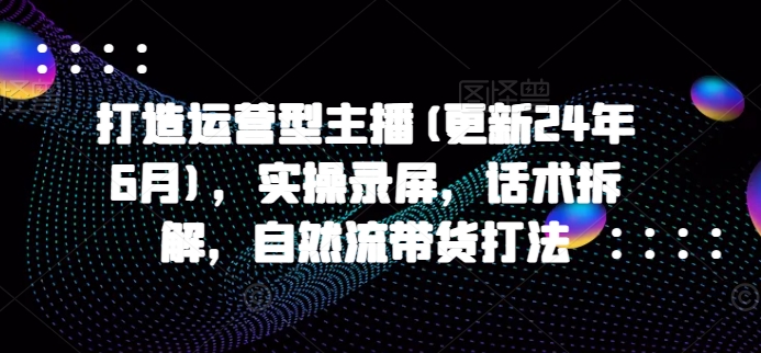.打造运营型主播(更新25年2月)，实操录屏，话术拆解，自然流带货打法-智宝网创