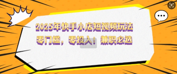 .2025年快手小店短视频玩法，零门槛，零投入，兼职必选【揭秘】-智宝网创