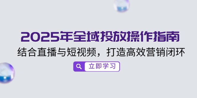 .2025年全域投放操作指南，结合直播与短视频，打造高效营销闭环-智宝网创