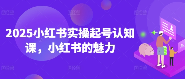 .2025小红书实操起号认知课，小红书的魅力-智宝网创