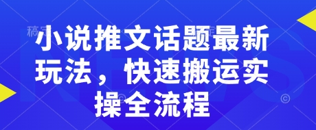.小说推文话题最新玩法，快速搬运实操全流程-智宝网创