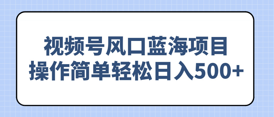 视频号风口蓝海项目，操作简单轻松日入500+-智宝网创