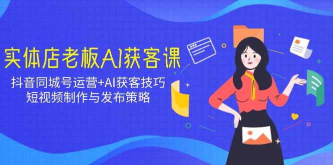 实体店老板AI获客课：抖音同城号运营+AI获客技巧，短视频制作与发布策略-智宝网创