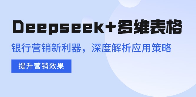 Deepseek+多维表格，银行营销新利器，深度解析应用策略，提升营销效果-智宝网创