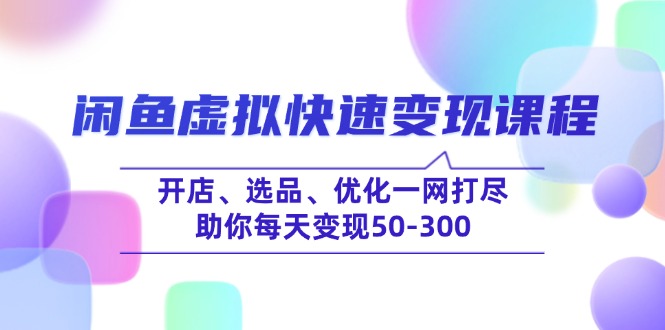 闲鱼虚拟快速变现课程，开店、选品、优化一网打尽，助你每天变现50-300-智宝网创