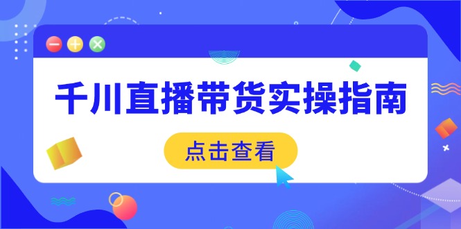 千川直播带货实操指南：从选品到数据优化，基础到实操全面覆盖-智宝网创