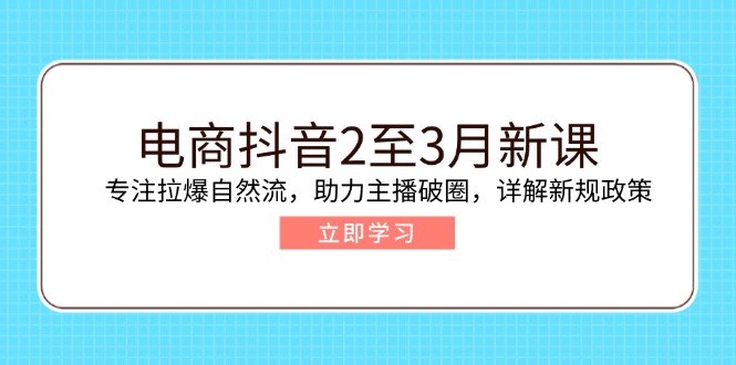 电商抖音2至3月新课：专注拉爆自然流，助力主播破圈，详解新规政策-智宝网创
