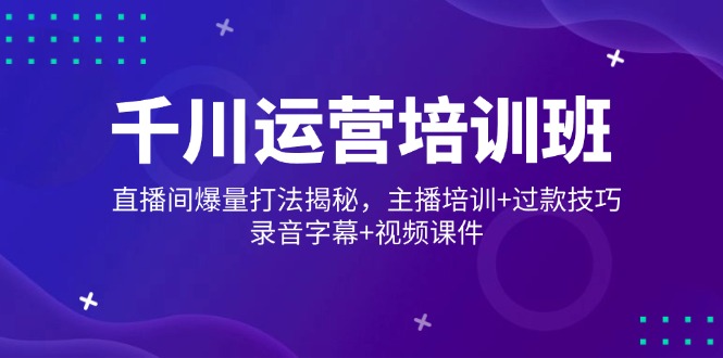 千川运营培训班，直播间爆量打法揭秘，主播培训+过款技巧，录音字幕+视频-智宝网创