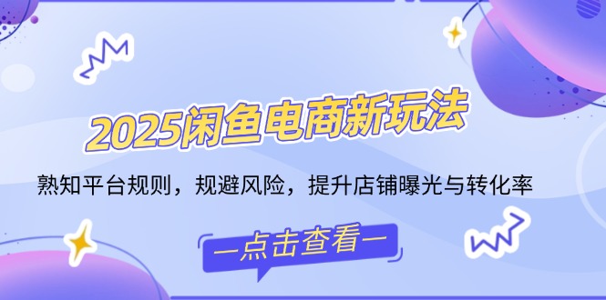 2025闲鱼电商新玩法，熟知平台规则，规避风险，提升店铺曝光与转化率-智宝网创