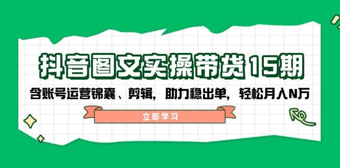 抖音图文带货实操第15期：账号运营锦囊、剪辑，助力稳出单，轻松月入N万-智宝网创